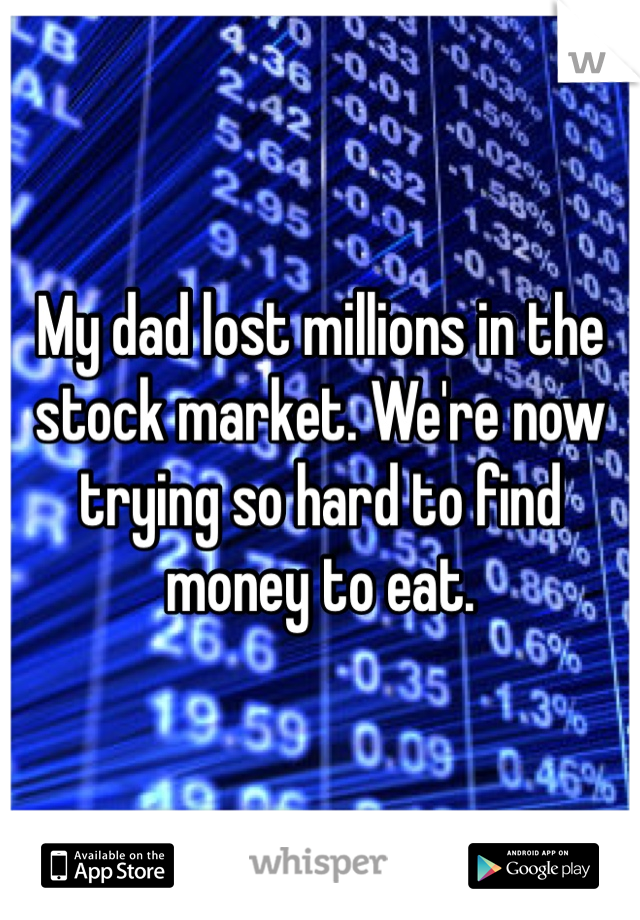 My dad lost millions in the stock market. We're now trying so hard to find money to eat. 