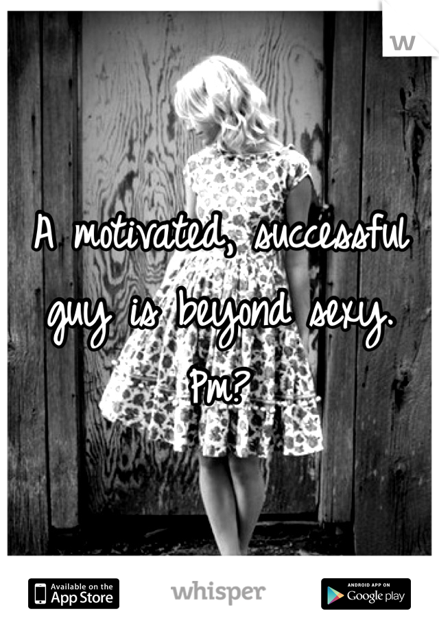 A motivated, successful guy is beyond sexy. Pm?