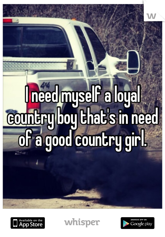 I need myself a loyal country boy that's in need of a good country girl. 