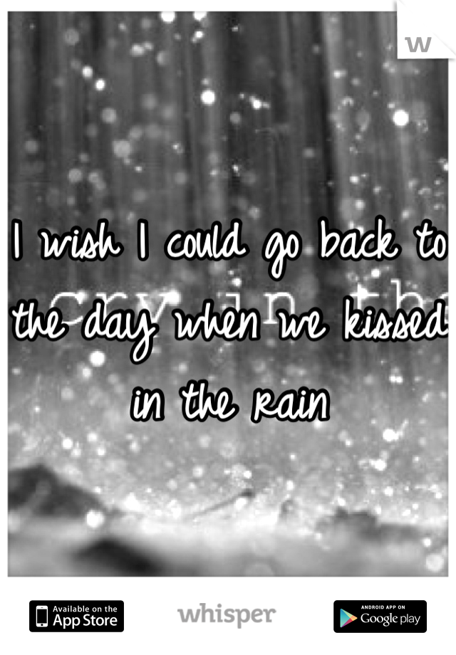 I wish I could go back to the day when we kissed in the rain