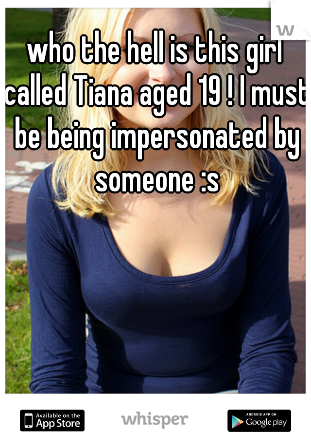 who the hell is this girl called Tiana aged 19 ! I must be being impersonated by someone :s