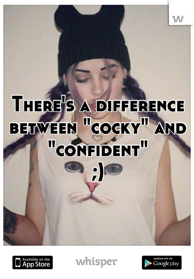 There's a difference between "cocky" and "confident"
;)
