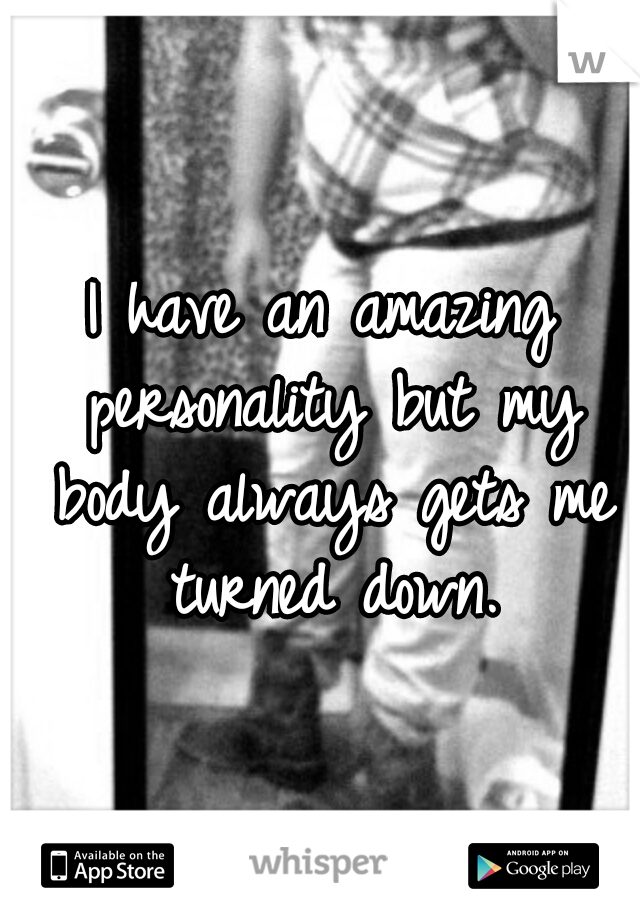 I have an amazing personality but my body always gets me turned down.