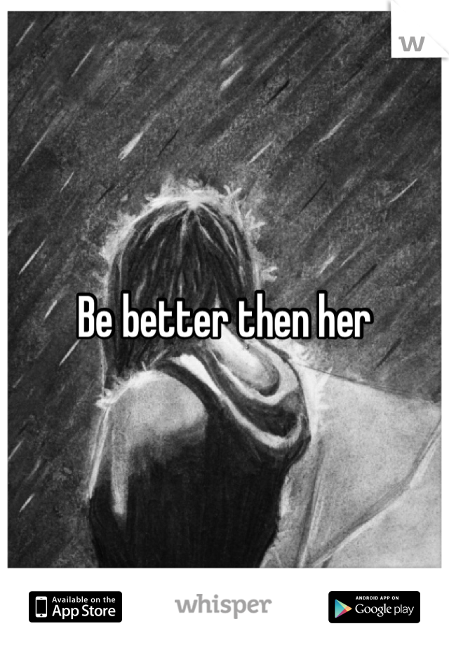 Be better then her 
