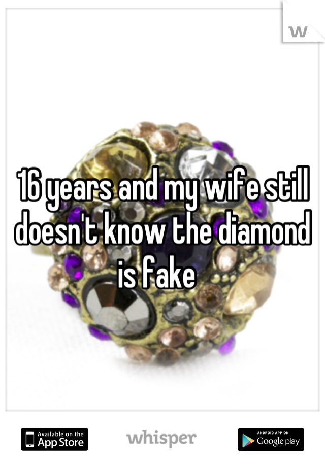 16 years and my wife still doesn't know the diamond is fake  
