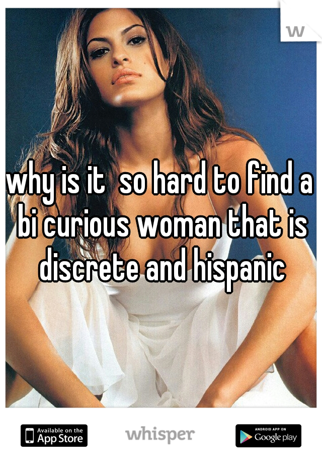 why is it  so hard to find a bi curious woman that is discrete and hispanic