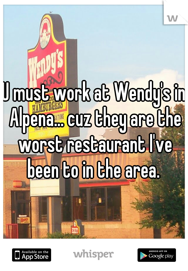 U must work at Wendy's in Alpena... cuz they are the worst restaurant I've been to in the area. 