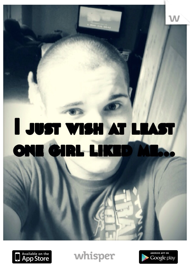 I just wish at least one girl liked me...