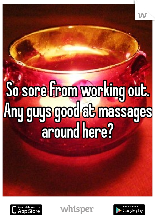 So sore from working out. Any guys good at massages around here?