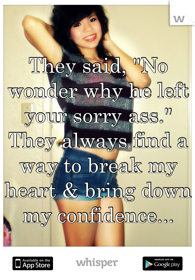 They said, "No wonder why he left your sorry ass." They always find a way to break my heart & bring down my confidence...