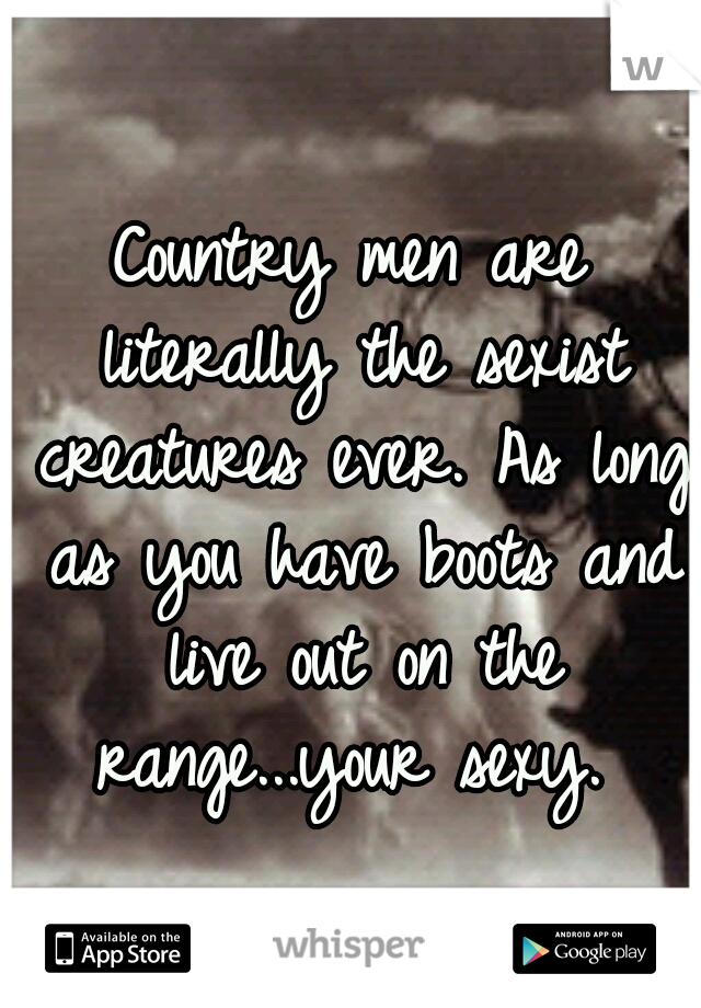 Country men are literally the sexist creatures ever. As long as you have boots and live out on the range...your sexy. 