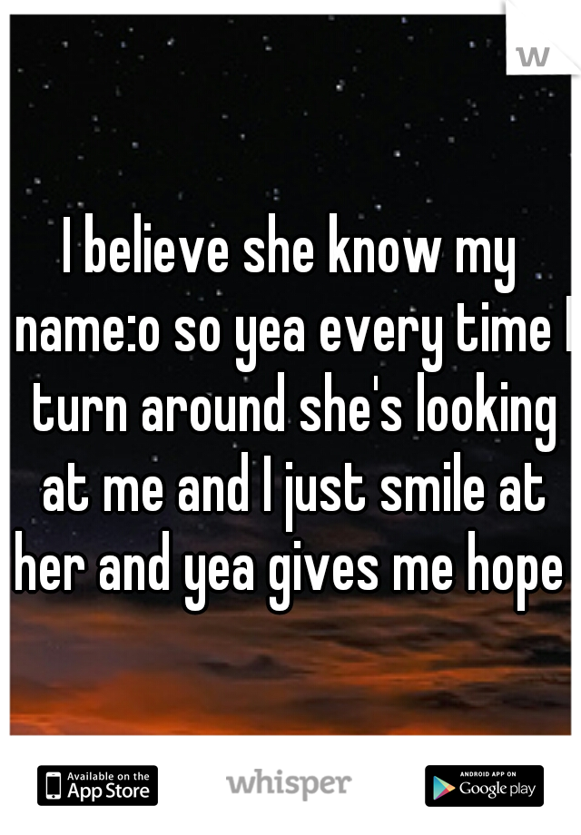 I believe she know my name:o so yea every time I turn around she's looking at me and I just smile at her and yea gives me hope 