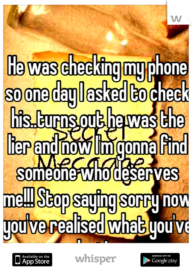 He was checking my phone so one day I asked to check his..turns out he was the lier and now I'm gonna find someone who deserves me!!! Stop saying sorry now you've realised what you've lost! 💔