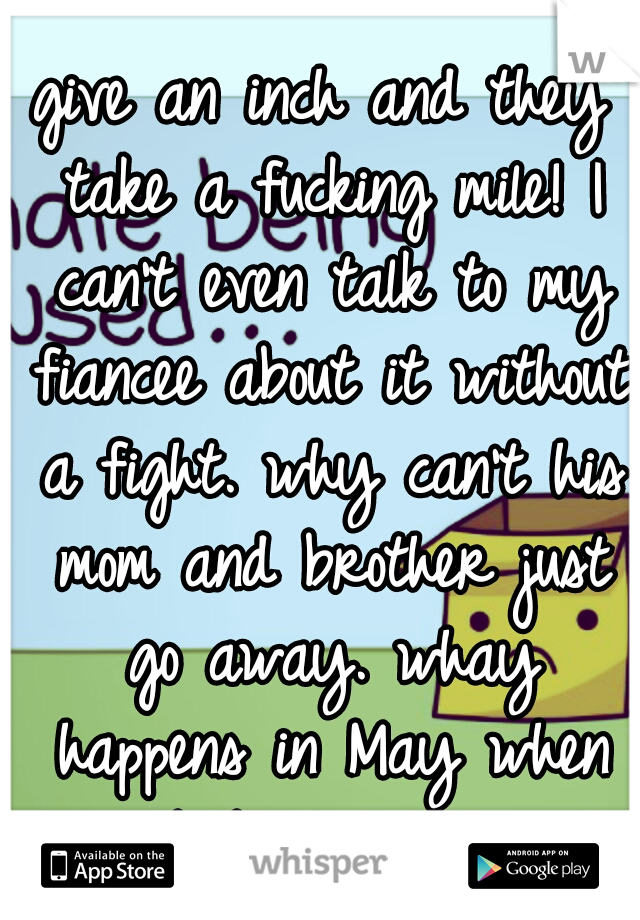 give an inch and they take a fucking mile! I can't even talk to my fiancee about it without a fight. why can't his mom and brother just go away. whay happens in May when the baby gets here?