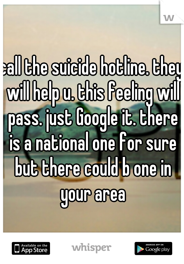 call the suicide hotline. they will help u. this feeling will pass. just Google it. there is a national one for sure but there could b one in your area