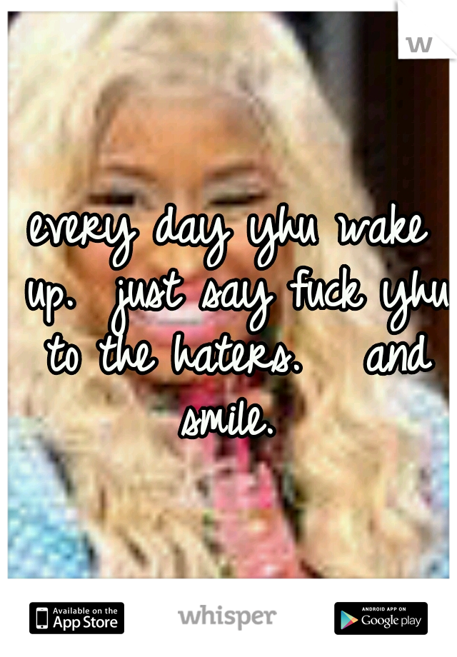every day yhu wake up.  just say fuck yhu to the haters.  
and smile. 