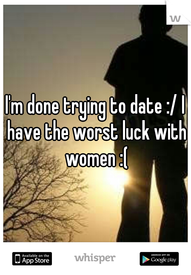 I'm done trying to date :/ I have the worst luck with women :(