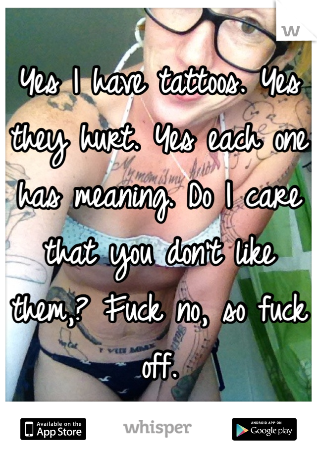 Yes I have tattoos. Yes they hurt. Yes each one has meaning. Do I care that you don't like them,? Fuck no, so fuck off. 