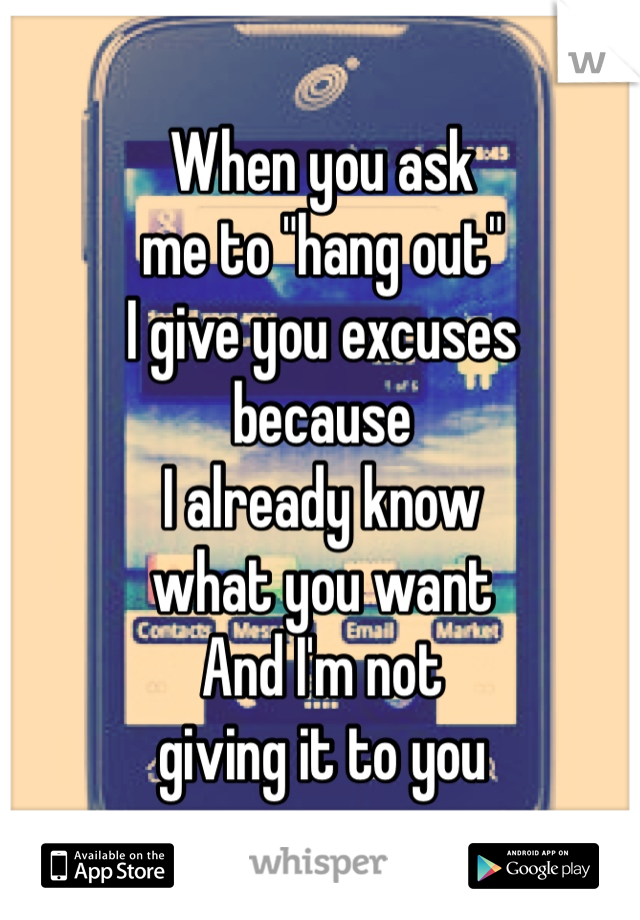 When you ask 
me to "hang out" 
I give you excuses 
because
I already know
what you want 
And I'm not 
giving it to you 