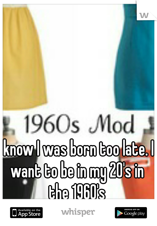 I know I was born too late. I want to be in my 20's in the 1960's