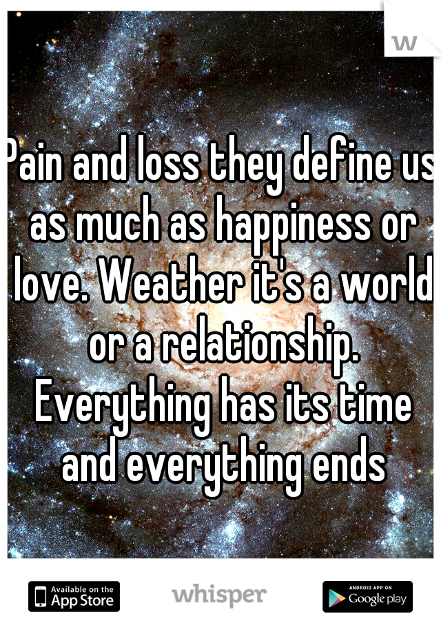 Pain and loss they define us as much as happiness or love. Weather it's a world or a relationship. Everything has its time and everything ends