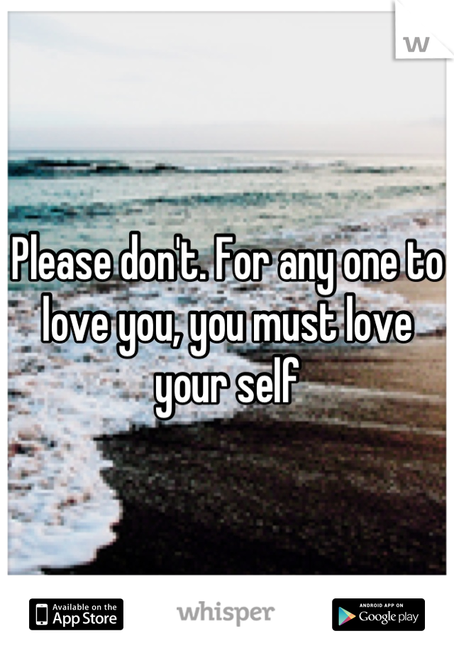 Please don't. For any one to love you, you must love your self