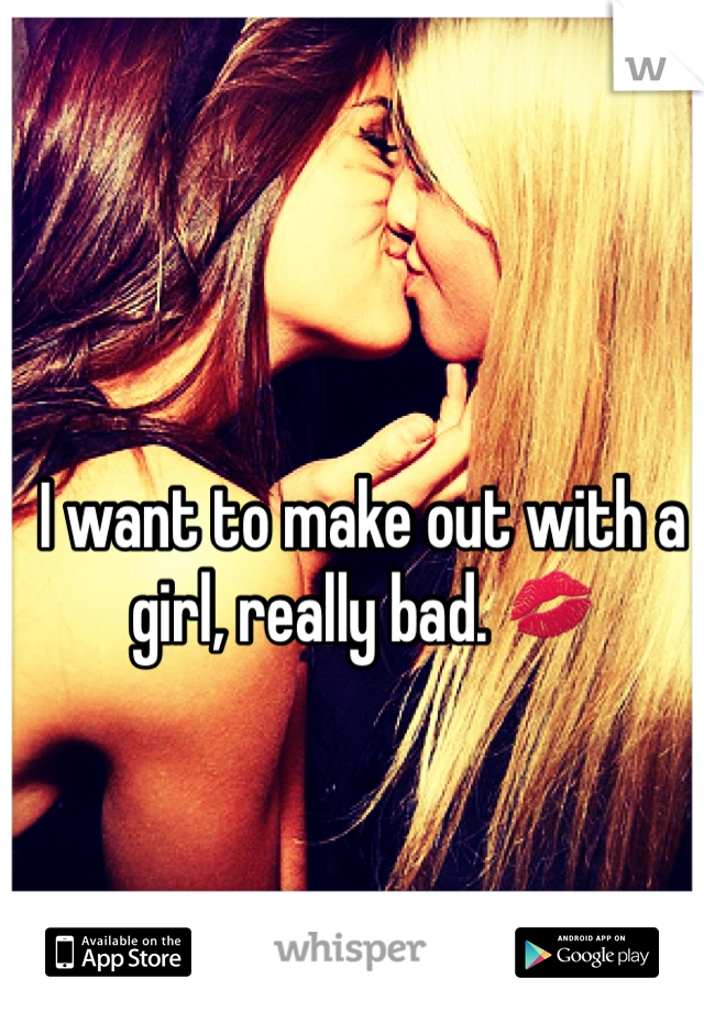 I want to make out with a girl, really bad. 💋