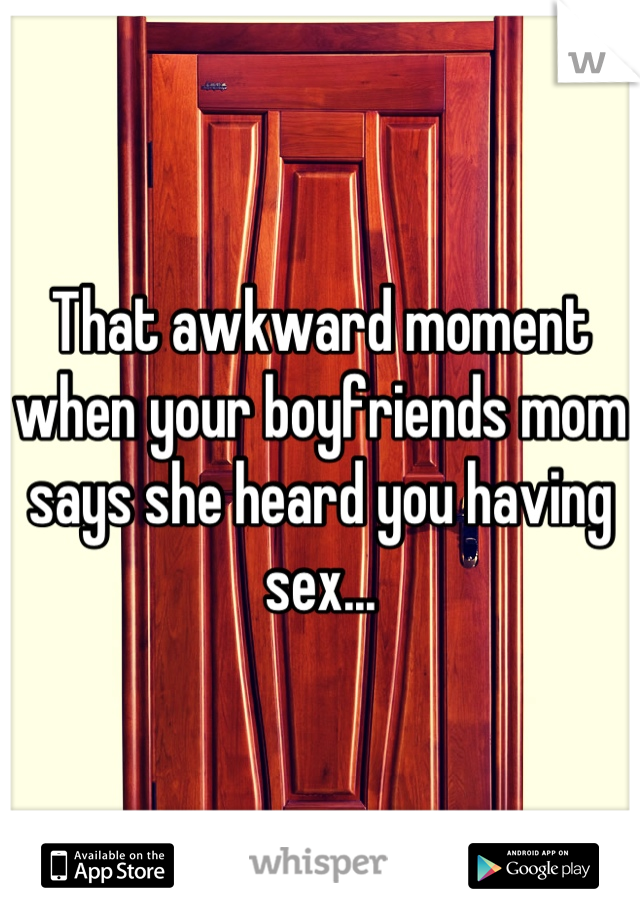 That awkward moment when your boyfriends mom says she heard you having sex...