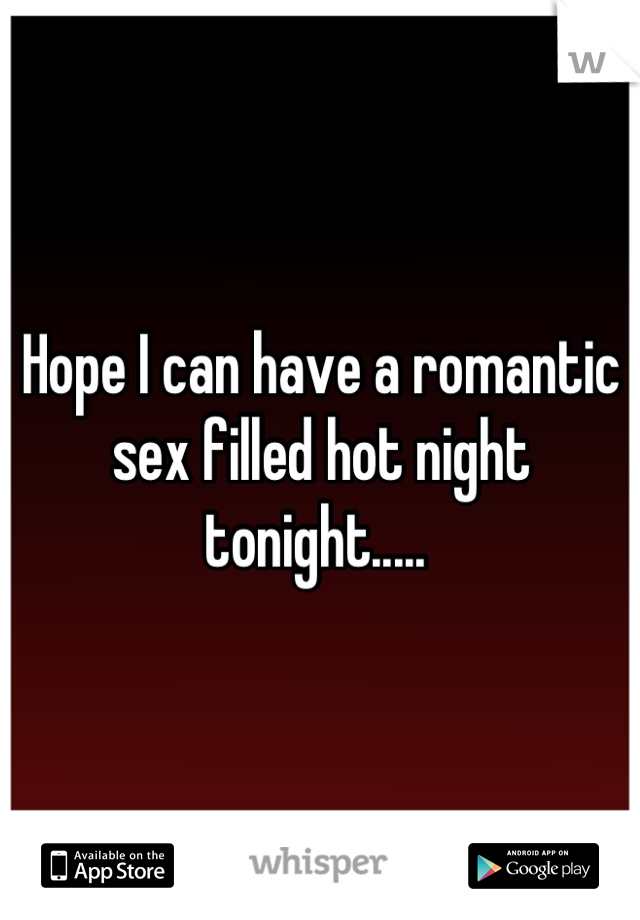 Hope I can have a romantic sex filled hot night tonight..... 