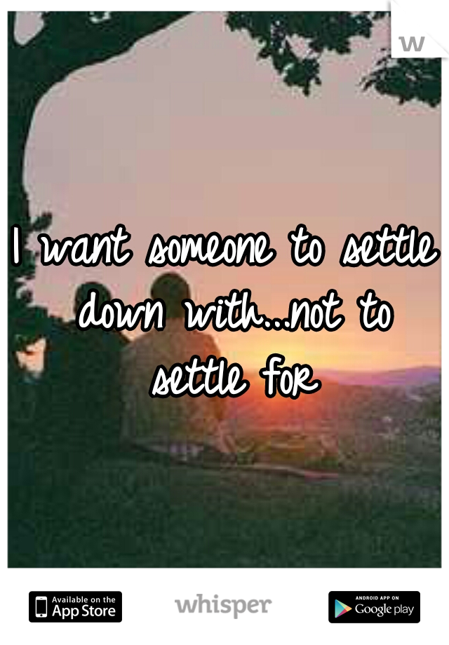 I want someone to settle down with...not to settle for