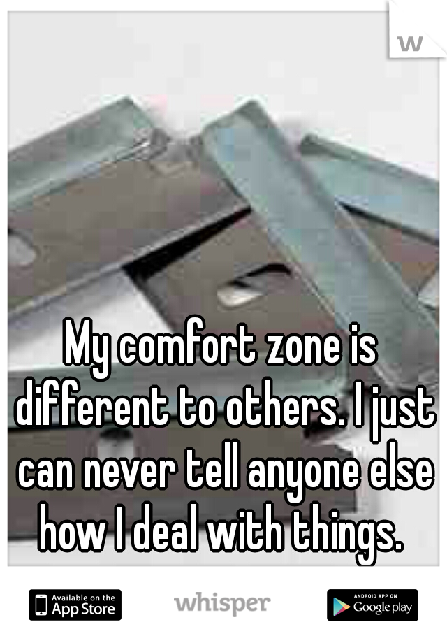 My comfort zone is different to others. I just can never tell anyone else how I deal with things. 