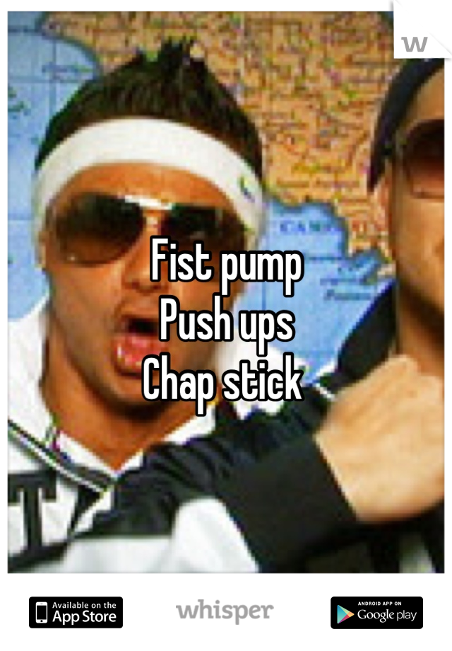 Fist pump 
Push ups 
Chap stick 