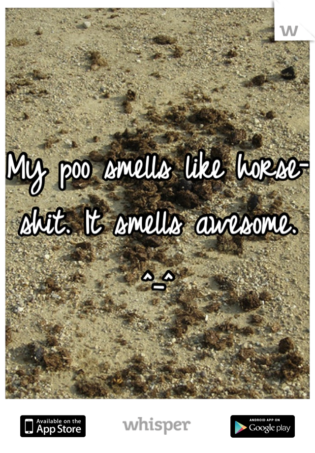 My poo smells like horse-shit. It smells awesome. ^_^