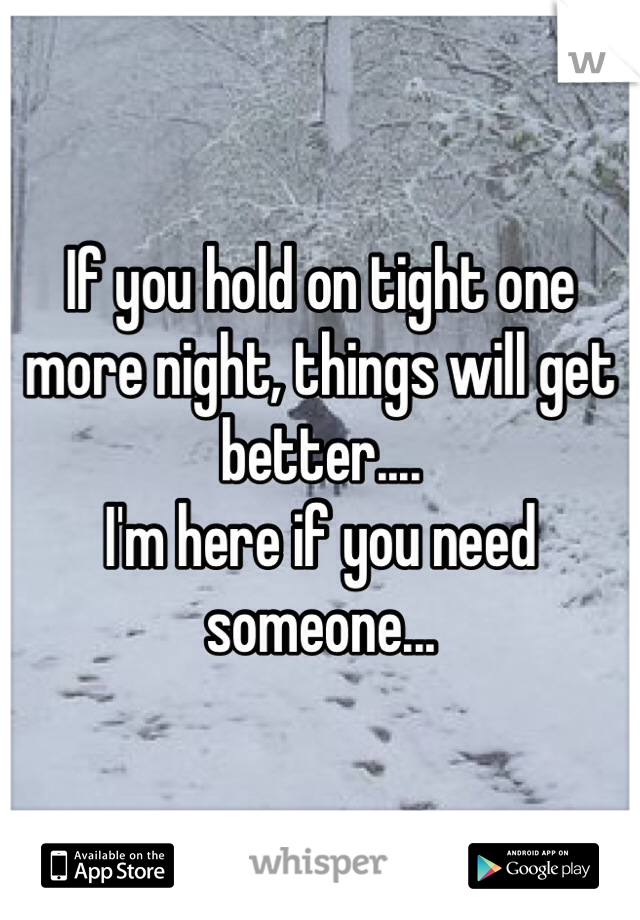 If you hold on tight one more night, things will get better.... 
I'm here if you need someone... 