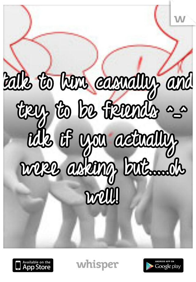 talk to him casually and try to be friends ^_^ idk if you actually were asking but.....oh well!