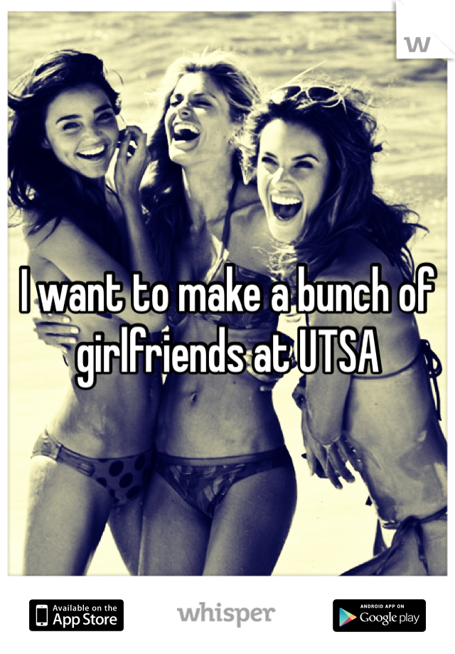 I want to make a bunch of girlfriends at UTSA