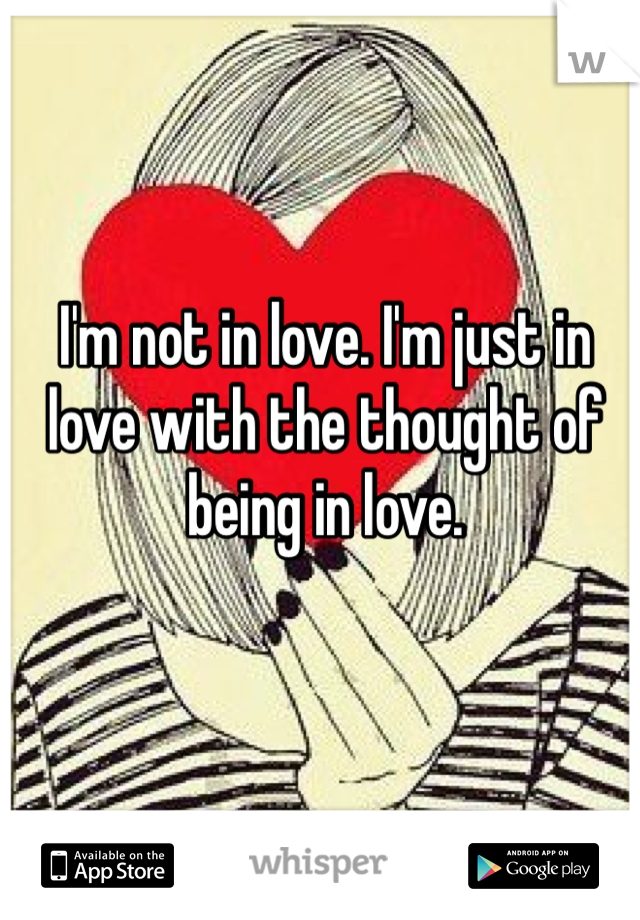 I'm not in love. I'm just in love with the thought of being in love.