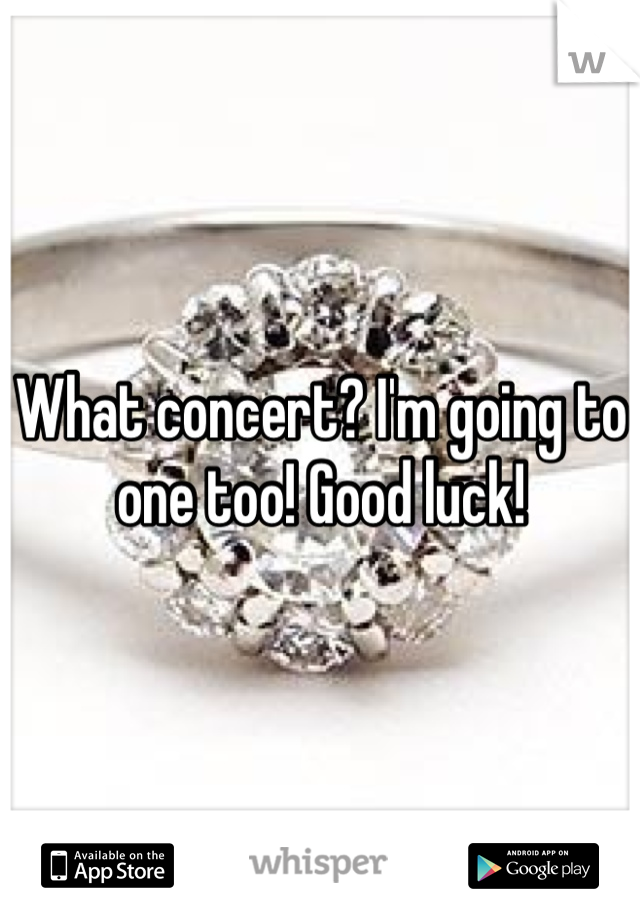 What concert? I'm going to one too! Good luck!