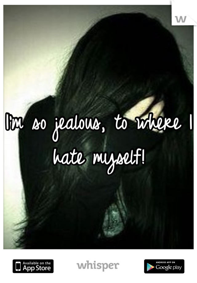 I'm so jealous, to where I hate myself! 