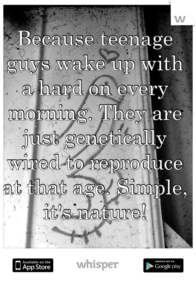 Because teenage guys wake up with a hard on every morning. They are just genetically wired to reproduce at that age. Simple, it's nature!