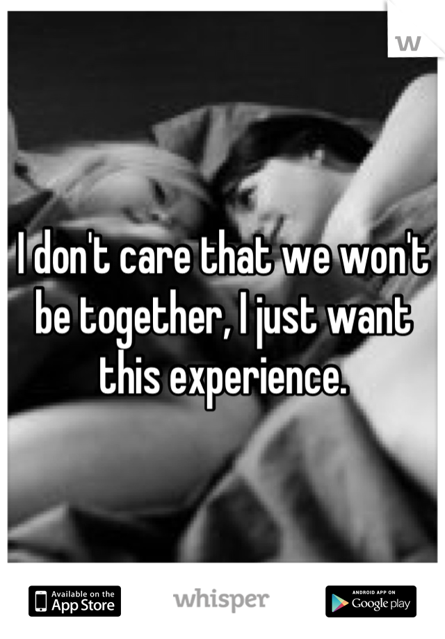 I don't care that we won't be together, I just want this experience.