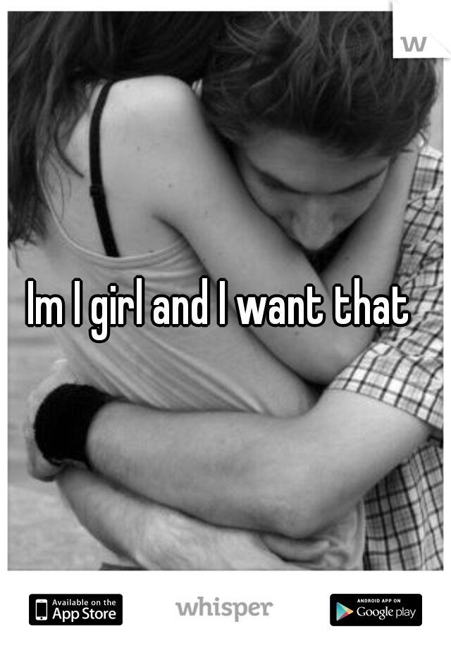 Im I girl and I want that 