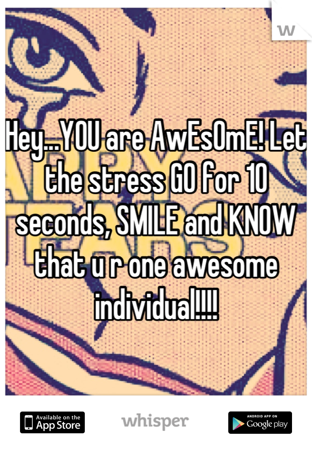 Hey...YOU are AwEsOmE! Let the stress GO for 10 seconds, SMILE and KNOW that u r one awesome individual!!!!