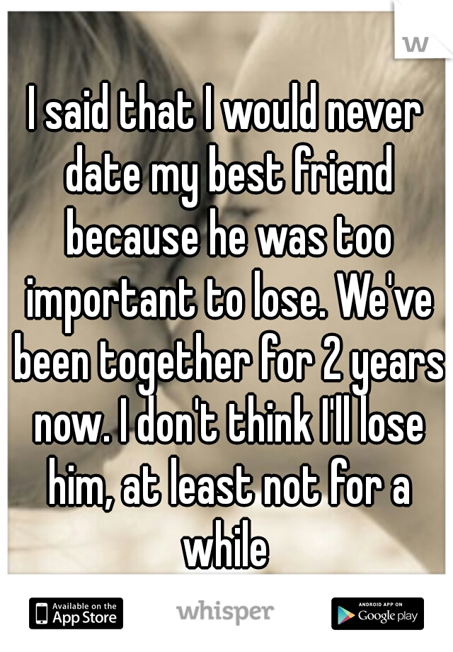 I said that I would never date my best friend because he was too important to lose. We've been together for 2 years now. I don't think I'll lose him, at least not for a while 