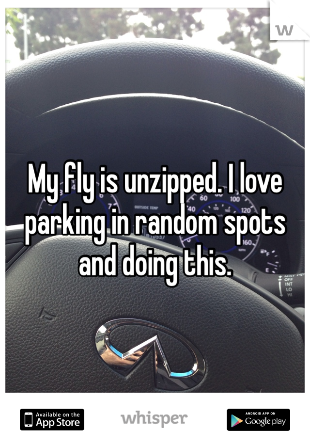 My fly is unzipped. I love parking in random spots and doing this. 