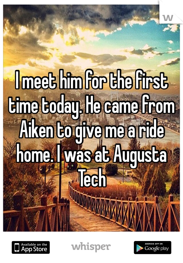 I meet him for the first time today. He came from Aiken to give me a ride home. I was at Augusta Tech 