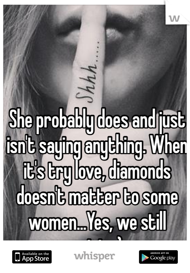 She probably does and just isn't saying anything. When it's try love, diamonds doesn't matter to some women...Yes, we still exist:-)