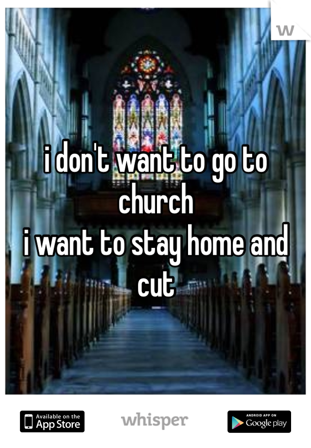 i don't want to go to church
i want to stay home and cut