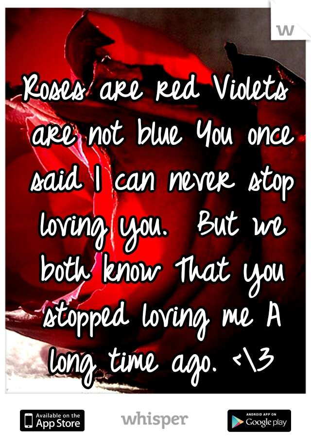 Roses are red
Violets are not blue
You once said
I can never stop loving you. 
But we both know
That you stopped loving me
A long time ago. <\3