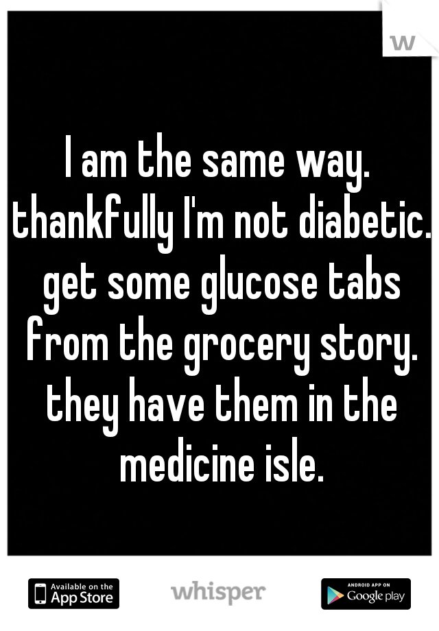 I am the same way. thankfully I'm not diabetic. get some glucose tabs from the grocery story. they have them in the medicine isle.